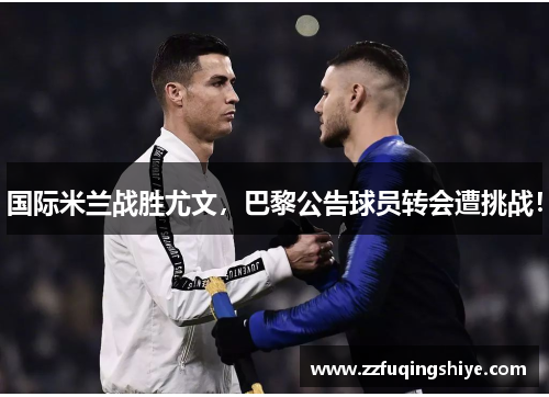 国际米兰战胜尤文，巴黎公告球员转会遭挑战！