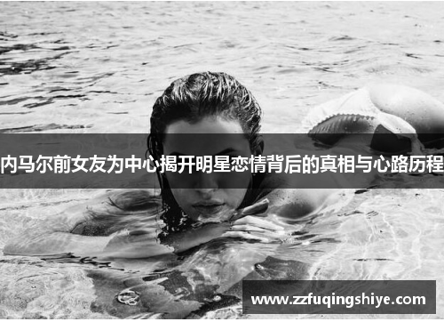 内马尔前女友为中心揭开明星恋情背后的真相与心路历程