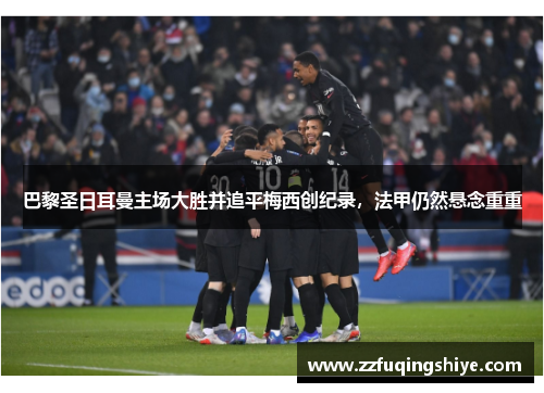巴黎圣日耳曼主场大胜并追平梅西创纪录，法甲仍然悬念重重