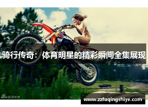 骑行传奇：体育明星的精彩瞬间全集展现