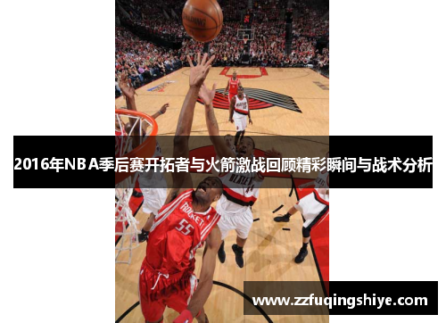 2016年NBA季后赛开拓者与火箭激战回顾精彩瞬间与战术分析