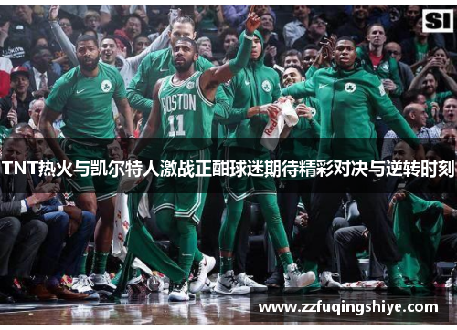 TNT热火与凯尔特人激战正酣球迷期待精彩对决与逆转时刻