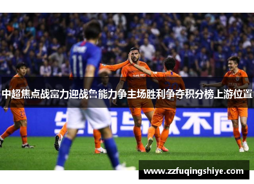 中超焦点战富力迎战鲁能力争主场胜利争夺积分榜上游位置