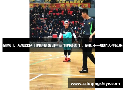 翟晓川：从篮球场上的拼搏者到生活中的多面手，展现不一样的人生风采