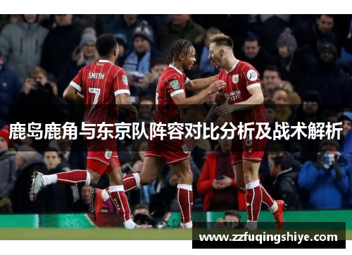 鹿岛鹿角与东京队阵容对比分析及战术解析