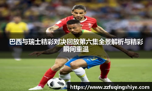 悟空体育巴西与瑞士精彩对决回放第六集全景解析与精彩瞬间重温